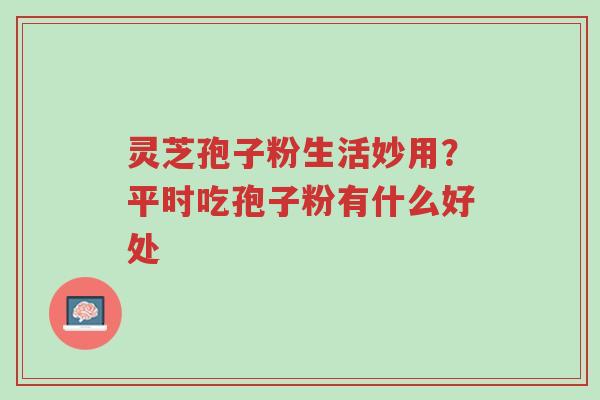 灵芝孢子粉生活妙用?平时吃孢子粉有什么好处-第1张图片-超越 灵芝孢子粉生活妙用?平时吃孢子粉有什么好处-第1张图片-超越