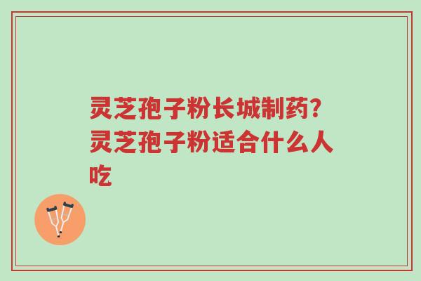 灵芝孢子粉长城制药?灵芝孢子粉适合什么人吃-第1张图片-超越 灵芝孢子粉长城制药?灵芝孢子粉适合什么人吃-第1张图片-超越