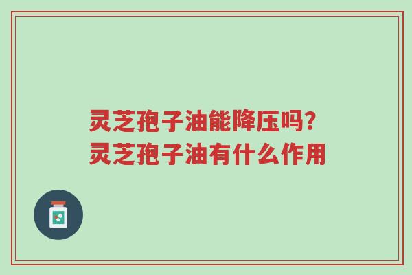 灵芝孢子油能降压吗?灵芝孢子油有什么作用-第1张图片-超越 灵芝孢子油能降压吗?灵芝孢子油有什么作用-第1张图片-超越