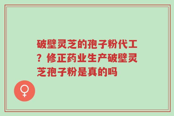 破壁灵芝的孢子粉代工?修正药业生产破壁灵芝孢子粉是真的吗-第1张图片-超越 破壁灵芝的孢子粉代工?修正药业生产破壁灵芝孢子粉是真的吗-第1张图片-超越