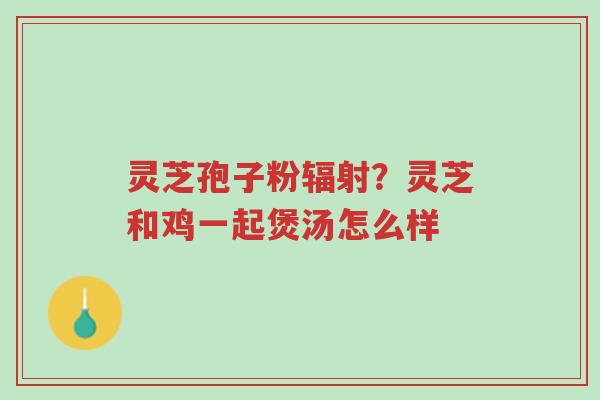 灵芝孢子粉辐射?灵芝和鸡一起煲汤怎么样-第1张图片-超越 灵芝孢子粉辐射?灵芝和鸡一起煲汤怎么样-第1张图片-超越