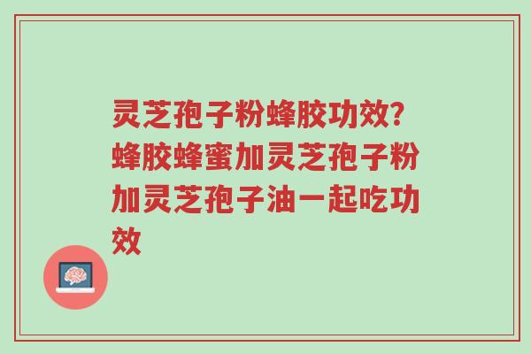 灵芝孢子粉蜂胶功效?蜂胶蜂蜜加灵芝孢子粉加灵芝孢子油一起吃功效-第1张图片-超越 灵芝孢子粉蜂胶功效?蜂胶蜂蜜加灵芝孢子粉加灵芝孢子油一起吃功效-第1张图片-超越