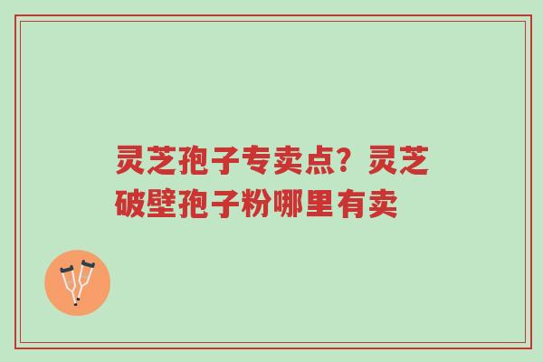 灵芝孢子专卖点?灵芝破壁孢子粉哪里有卖-第1张图片-超越 灵芝孢子专卖点?灵芝破壁孢子粉哪里有卖-第1张图片-超越