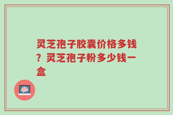 灵芝孢子胶囊价格多钱?灵芝孢子粉多少钱一盒-第1张图片-超越 灵芝孢子胶囊价格多钱?灵芝孢子粉多少钱一盒-第1张图片-超越