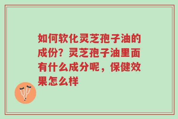 如何软化灵芝孢子油的成份?灵芝孢子油里面有什么成分呢,保健效果怎么样-第1张图片-超越 如何软化灵芝孢子油的成份?灵芝孢子油里面有什么成分呢,保健效果怎么样-第1张图片-超越