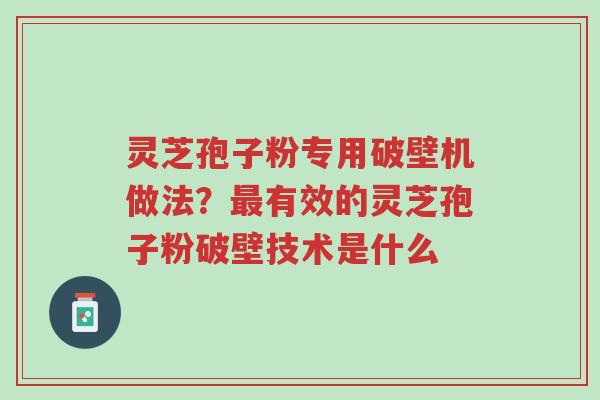 灵芝孢子粉专用破壁机做法？最有效的灵芝孢子粉破壁技术是什么-第1张图片-超越