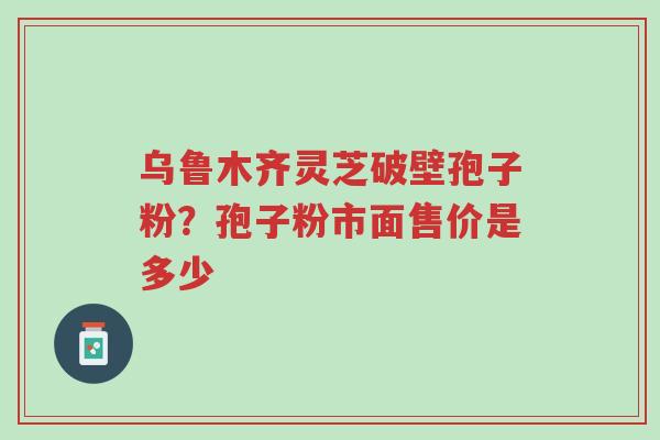 乌鲁木齐灵芝破壁孢子粉?孢子粉市面售价是多少-第1张图片-超越 乌鲁木齐灵芝破壁孢子粉?孢子粉市面售价是多少-第1张图片-超越