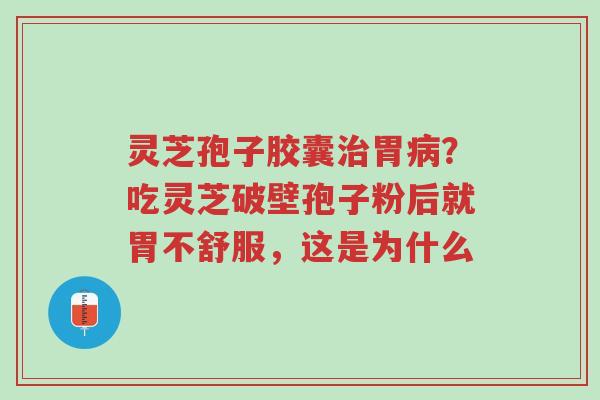 灵芝孢子胶囊治胃病？吃灵芝破壁孢子粉后就胃不舒服，这是为什么-第1张图片-超越