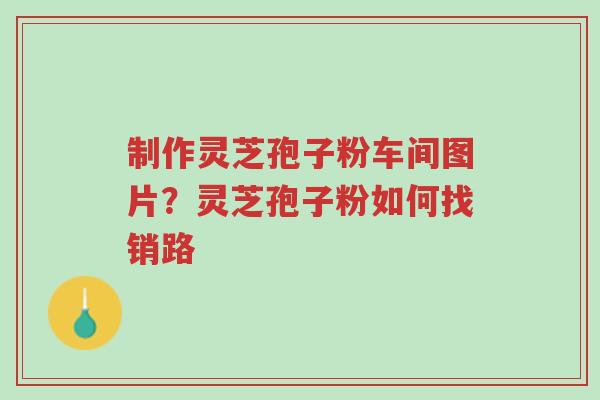 制作灵芝孢子粉车间图片？灵芝孢子粉如何找销路-第1张图片-超越