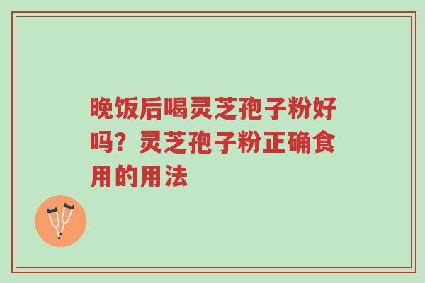 晚饭后喝灵芝孢子粉好吗?灵芝孢子粉正确食用的用法-第1张图片-超越 晚饭后喝灵芝孢子粉好吗?灵芝孢子粉正确食用的用法-第1张图片-超越