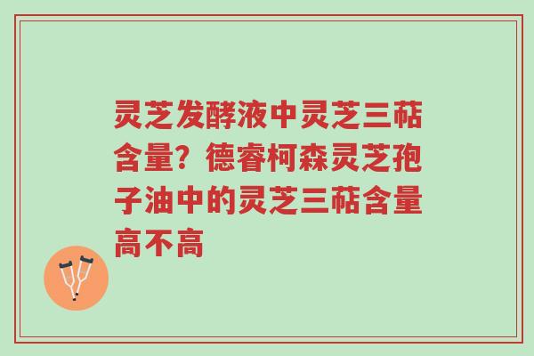 灵芝发酵液中灵芝三萜含量?德睿柯森灵芝孢子油中的灵芝三萜含量高不高-第1张图片-超越 灵芝发酵液中灵芝三萜含量?德睿柯森灵芝孢子油中的灵芝三萜含量高不高-第1张图片-超越