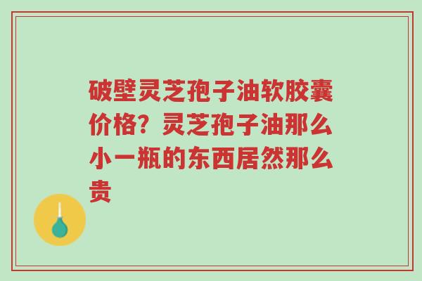 破壁灵芝孢子油软胶囊价格？灵芝孢子油那么小一瓶的东西居然那么贵-第1张图片-超越