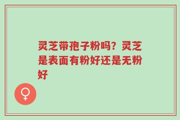 灵芝带孢子粉吗?灵芝是表面有粉好还是无粉好-第1张图片-超越 灵芝带孢子粉吗?灵芝是表面有粉好还是无粉好-第1张图片-超越