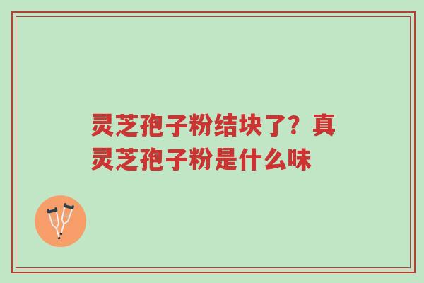 灵芝孢子粉结块了?真灵芝孢子粉是什么味-第1张图片-超越 灵芝孢子粉结块了?真灵芝孢子粉是什么味-第1张图片-超越