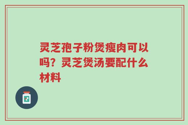灵芝孢子粉煲瘦肉可以吗?灵芝煲汤要配什么材料-第1张图片-超越 灵芝孢子粉煲瘦肉可以吗?灵芝煲汤要配什么材料-第1张图片-超越