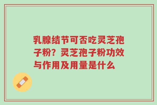 乳腺结节可否吃灵芝孢子粉?灵芝孢子粉功效与作用及用量是什么-第1张图片-超越 乳腺结节可否吃灵芝孢子粉?灵芝孢子粉功效与作用及用量是什么-第1张图片-超越