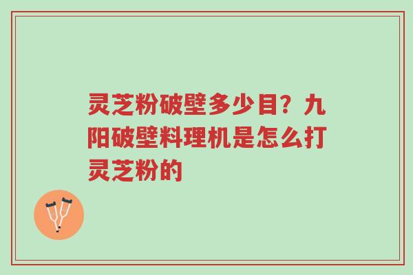 灵芝粉破壁多少目？九阳破壁料理机是怎么打灵芝粉的-第1张图片-超越
