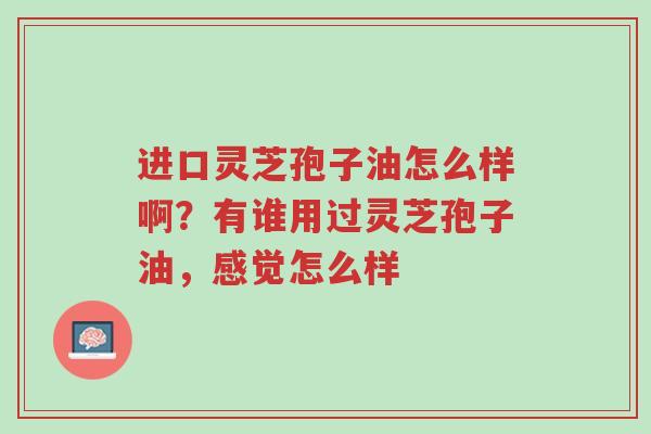 进口灵芝孢子油怎么样啊?有谁用过灵芝孢子油,感觉怎么样-第1张图片-超越 进口灵芝孢子油怎么样啊?有谁用过灵芝孢子油,感觉怎么样-第1张图片-超越