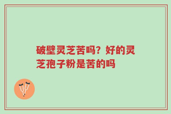 破壁灵芝苦吗?好的灵芝孢子粉是苦的吗-第1张图片-超越 破壁灵芝苦吗?好的灵芝孢子粉是苦的吗-第1张图片-超越