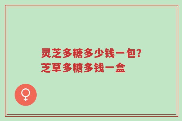 灵芝多糖多少钱一包？芝草多糖多钱一盒-第1张图片-超越