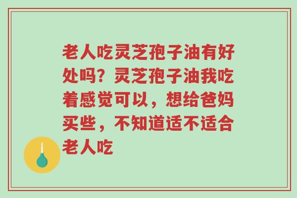 老人吃灵芝孢子油有好处吗?灵芝孢子油我吃着感觉可以,想给爸妈买些,不知道适不适合老人吃-第1张图片-超越 老人吃灵芝孢子油有好处吗?灵芝孢子油我吃着感觉可以,想给爸妈买些,不知道适不适合老人吃-第1张图片-超越
