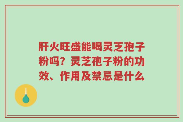 肝火旺盛能喝灵芝孢子粉吗?灵芝孢子粉的功效、作用及禁忌是什么-第1张图片-超越 肝火旺盛能喝灵芝孢子粉吗?灵芝孢子粉的功效、作用及禁忌是什么-第1张图片-超越
