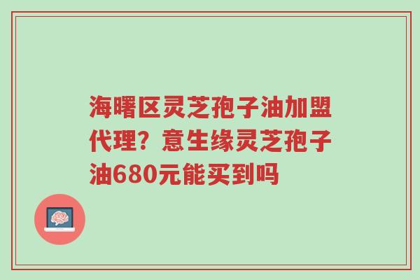 海曙区灵芝孢子油加盟代理?意生缘灵芝孢子油680元能买到吗-第1张图片-超越 海曙区灵芝孢子油加盟代理?意生缘灵芝孢子油680元能买到吗-第1张图片-超越