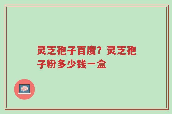 灵芝孢子百度?灵芝孢子粉多少钱一盒-第1张图片-超越 灵芝孢子百度?灵芝孢子粉多少钱一盒-第1张图片-超越