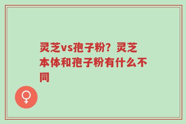 灵芝vs孢子粉?灵芝本体和孢子粉有什么不同-第1张图片-超越 灵芝vs孢子粉?灵芝本体和孢子粉有什么不同-第1张图片-超越