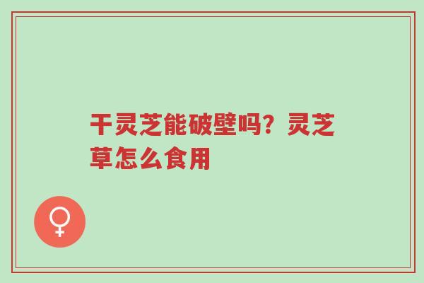 干灵芝能破壁吗?灵芝草怎么食用-第1张图片-超越 干灵芝能破壁吗?灵芝草怎么食用-第1张图片-超越