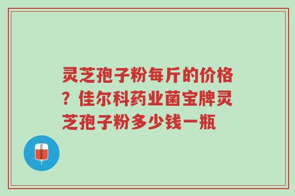 灵芝孢子粉每斤的价格？佳尔科药业菌宝牌灵芝孢子粉多少钱一瓶-第1张图片-超越