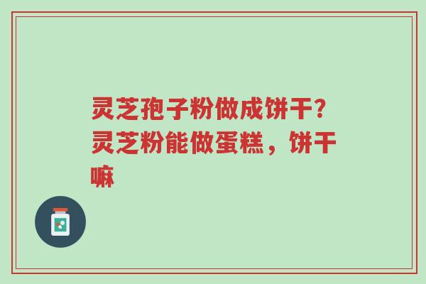 灵芝孢子粉做成饼干?灵芝粉能做蛋糕,饼干嘛-第1张图片-超越 灵芝孢子粉做成饼干?灵芝粉能做蛋糕,饼干嘛-第1张图片-超越