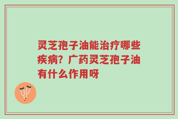 灵芝孢子油能治疗哪些疾病?广药灵芝孢子油有什么作用呀-第1张图片-超越 灵芝孢子油能治疗哪些疾病?广药灵芝孢子油有什么作用呀-第1张图片-超越