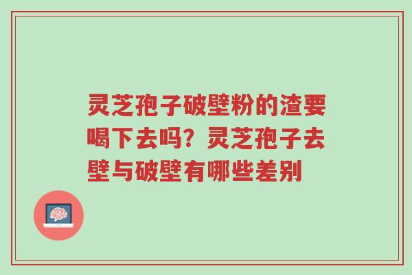 灵芝孢子破壁粉的渣要喝下去吗?灵芝孢子去壁与破壁有哪些差别-第1张图片-超越 灵芝孢子破壁粉的渣要喝下去吗?灵芝孢子去壁与破壁有哪些差别-第1张图片-超越
