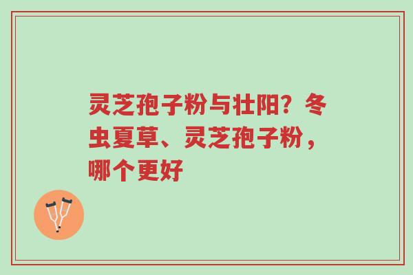 灵芝孢子粉与壮阳?冬虫夏草、灵芝孢子粉,哪个更好-第1张图片-超越 灵芝孢子粉与壮阳?冬虫夏草、灵芝孢子粉,哪个更好-第1张图片-超越