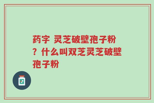 药字 灵芝破壁孢子粉？什么叫双芝灵芝破壁孢子粉-第1张图片-超越