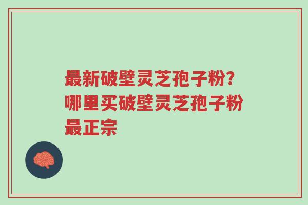 最新破壁灵芝孢子粉?哪里买破壁灵芝孢子粉最正宗-第1张图片-超越 最新破壁灵芝孢子粉?哪里买破壁灵芝孢子粉最正宗-第1张图片-超越
