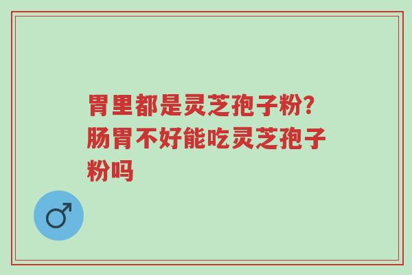 胃里都是灵芝孢子粉?肠胃不好能吃灵芝孢子粉吗-第1张图片-超越 胃里都是灵芝孢子粉?肠胃不好能吃灵芝孢子粉吗-第1张图片-超越