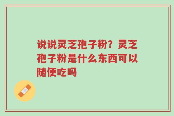 说说灵芝孢子粉?灵芝孢子粉是什么东西可以随便吃吗-第1张图片-超越 说说灵芝孢子粉?灵芝孢子粉是什么东西可以随便吃吗-第1张图片-超越