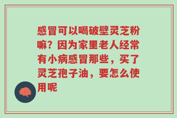 感冒可以喝破壁灵芝粉嘛?因为家里老人经常有小病感冒那些,买了灵芝孢子油,要怎么使用呢-第1张图片-超越 感冒可以喝破壁灵芝粉嘛?因为家里老人经常有小病感冒那些,买了灵芝孢子油,要怎么使用呢-第1张图片-超越