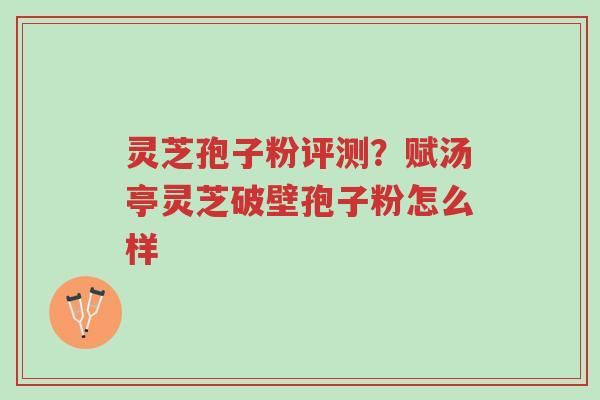 灵芝孢子粉评测?赋汤亭灵芝破壁孢子粉怎么样-第1张图片-超越 灵芝孢子粉评测?赋汤亭灵芝破壁孢子粉怎么样-第1张图片-超越