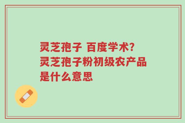 灵芝孢子 百度学术?灵芝孢子粉初级农产品是什么意思-第1张图片-超越 灵芝孢子 百度学术?灵芝孢子粉初级农产品是什么意思-第1张图片-超越