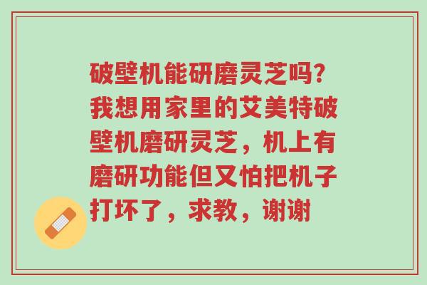 破壁机能研磨灵芝吗?我想用家里的艾美特破壁机磨研灵芝,机上有磨研功能但又怕把机子打坏了,求教,谢谢-第1张图片-超越 破壁机能研磨灵芝吗?我想用家里的艾美特破壁机磨研灵芝,机上有磨研功能但又怕把机子打坏了,求教,谢谢-第1张图片-超越