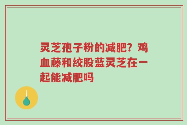 灵芝孢子粉的减肥？鸡血藤和绞股蓝灵芝在一起能减肥吗-第1张图片-超越