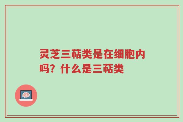 灵芝三萜类是在细胞内吗？什么是三萜类-第1张图片-超越