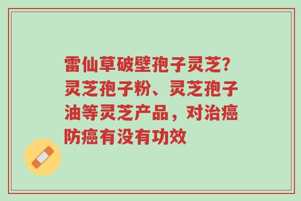 雷仙草破壁孢子灵芝?灵芝孢子粉、灵芝孢子油等灵芝产品,对治癌防癌有没有功效-第1张图片-超越 雷仙草破壁孢子灵芝?灵芝孢子粉、灵芝孢子油等灵芝产品,对治癌防癌有没有功效-第1张图片-超越