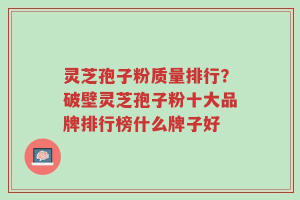 灵芝孢子粉质量排行?破壁灵芝孢子粉十大品牌排行榜什么牌子好-第1张图片-超越 灵芝孢子粉质量排行?破壁灵芝孢子粉十大品牌排行榜什么牌子好-第1张图片-超越