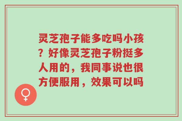 灵芝孢子能多吃吗小孩?好像灵芝孢子粉挺多人用的,我同事说也很方便服用,效果可以吗-第1张图片-超越 灵芝孢子能多吃吗小孩?好像灵芝孢子粉挺多人用的,我同事说也很方便服用,效果可以吗-第1张图片-超越