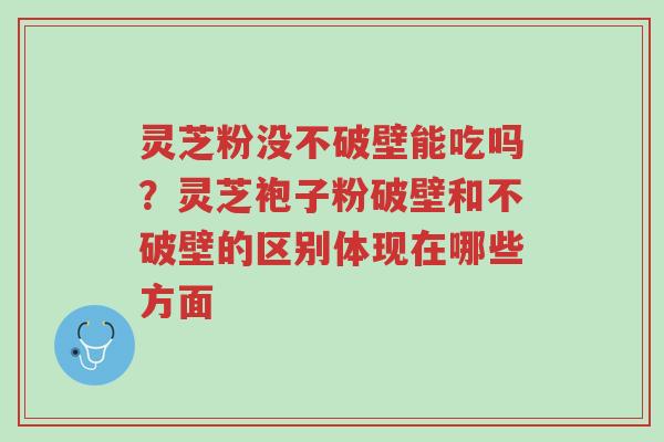 灵芝粉没不破壁能吃吗?灵芝袍子粉破壁和不破壁的区别体现在哪些方面-第1张图片-超越 灵芝粉没不破壁能吃吗?灵芝袍子粉破壁和不破壁的区别体现在哪些方面-第1张图片-超越