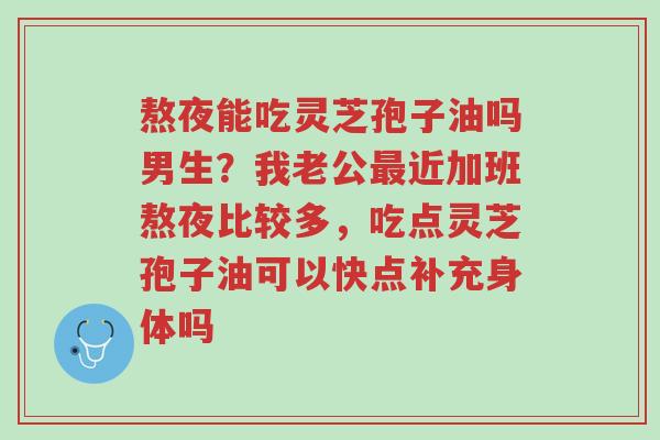 熬夜能吃灵芝孢子油吗男生?我老公最近加班熬夜比较多,吃点灵芝孢子油可以快点补充身体吗-第1张图片-超越 熬夜能吃灵芝孢子油吗男生?我老公最近加班熬夜比较多,吃点灵芝孢子油可以快点补充身体吗-第1张图片-超越
